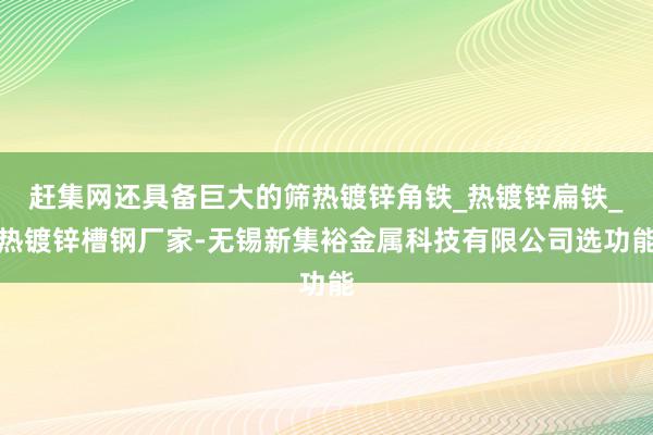 赶集网还具备巨大的筛热镀锌角铁_热镀锌扁铁_热镀锌槽钢厂家-无锡新集裕金属科技有限公司选功能