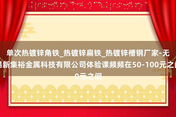 单次热镀锌角铁_热镀锌扁铁_热镀锌槽钢厂家-无锡新集裕金属科技有限公司体验课频频在50-100元之间
